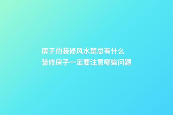房子的装修风水禁忌有什么 装修房子一定要注意哪些问题